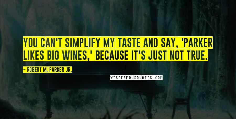 Robert M. Parker Jr. Quotes: You can't simplify my taste and say, 'Parker likes big wines,' because it's just not true.