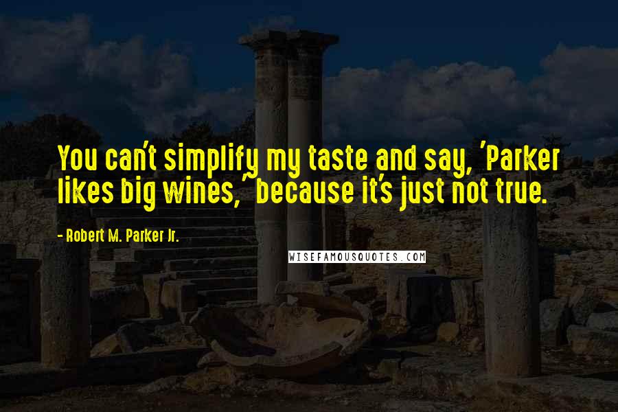 Robert M. Parker Jr. Quotes: You can't simplify my taste and say, 'Parker likes big wines,' because it's just not true.