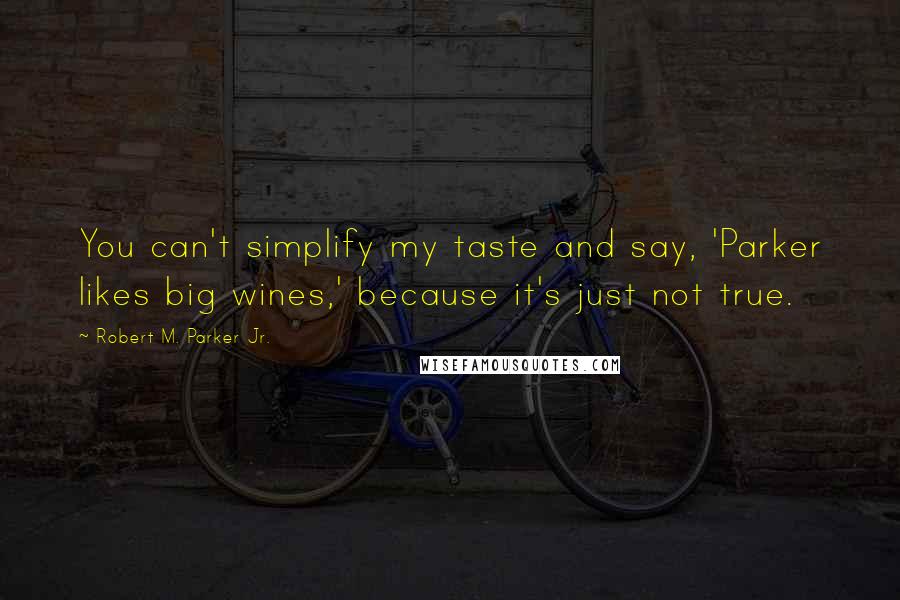 Robert M. Parker Jr. Quotes: You can't simplify my taste and say, 'Parker likes big wines,' because it's just not true.