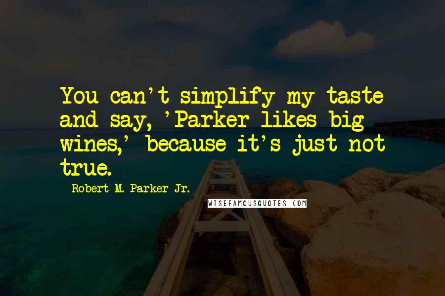 Robert M. Parker Jr. Quotes: You can't simplify my taste and say, 'Parker likes big wines,' because it's just not true.