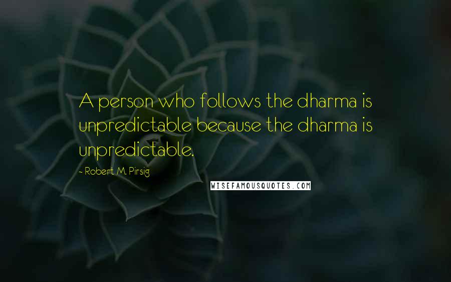 Robert M. Pirsig Quotes: A person who follows the dharma is unpredictable because the dharma is unpredictable.