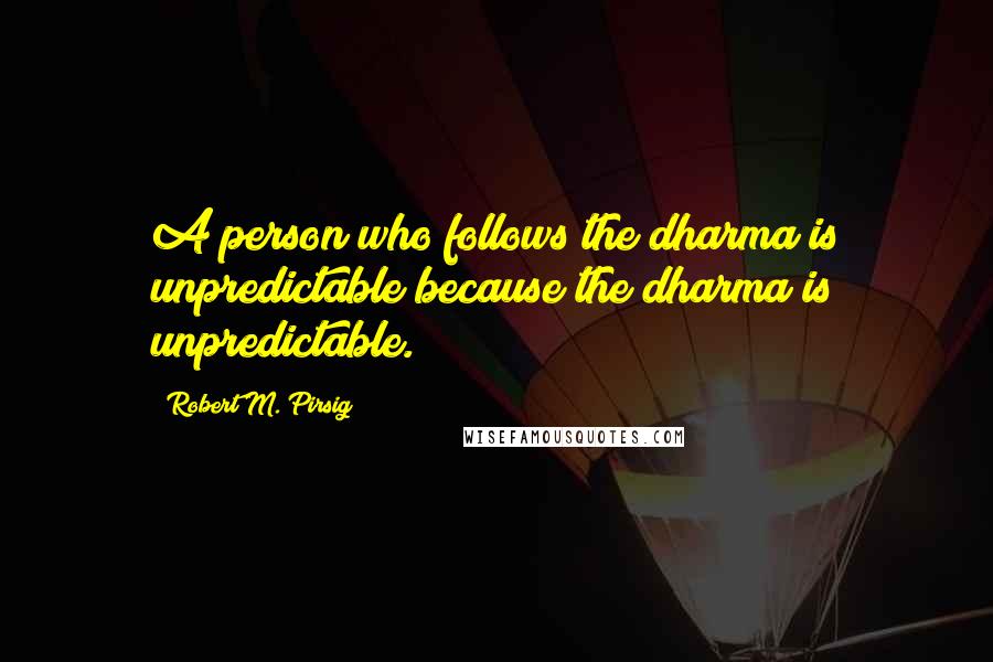 Robert M. Pirsig Quotes: A person who follows the dharma is unpredictable because the dharma is unpredictable.