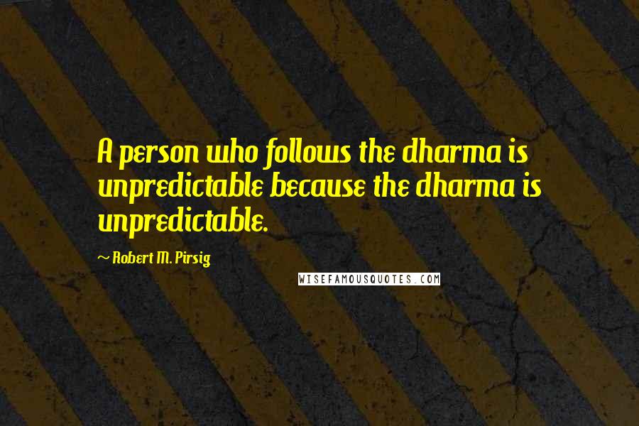 Robert M. Pirsig Quotes: A person who follows the dharma is unpredictable because the dharma is unpredictable.