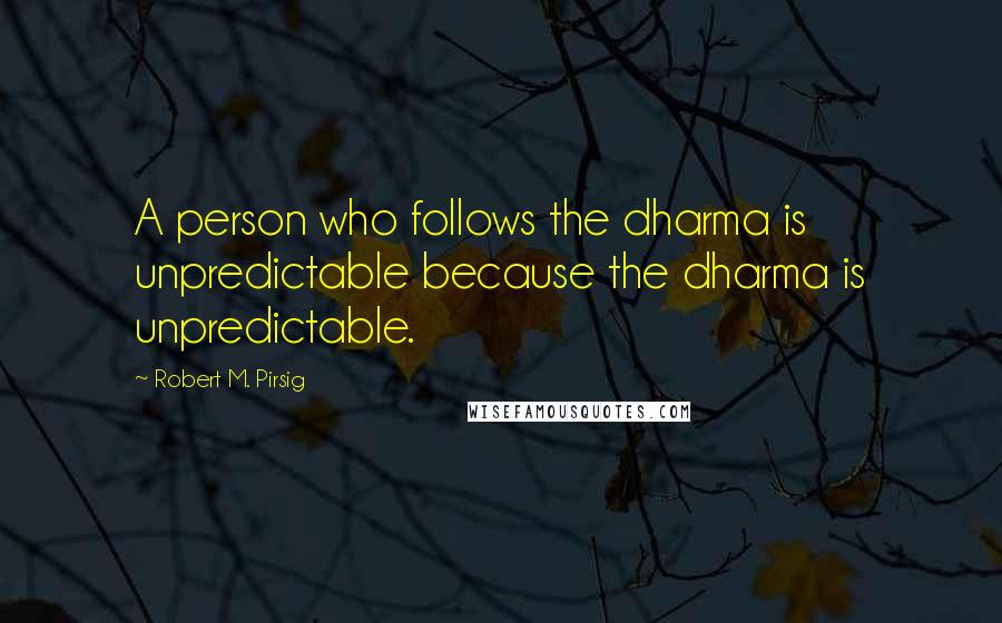 Robert M. Pirsig Quotes: A person who follows the dharma is unpredictable because the dharma is unpredictable.