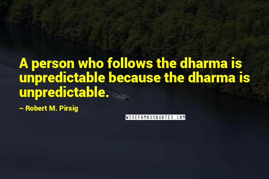 Robert M. Pirsig Quotes: A person who follows the dharma is unpredictable because the dharma is unpredictable.