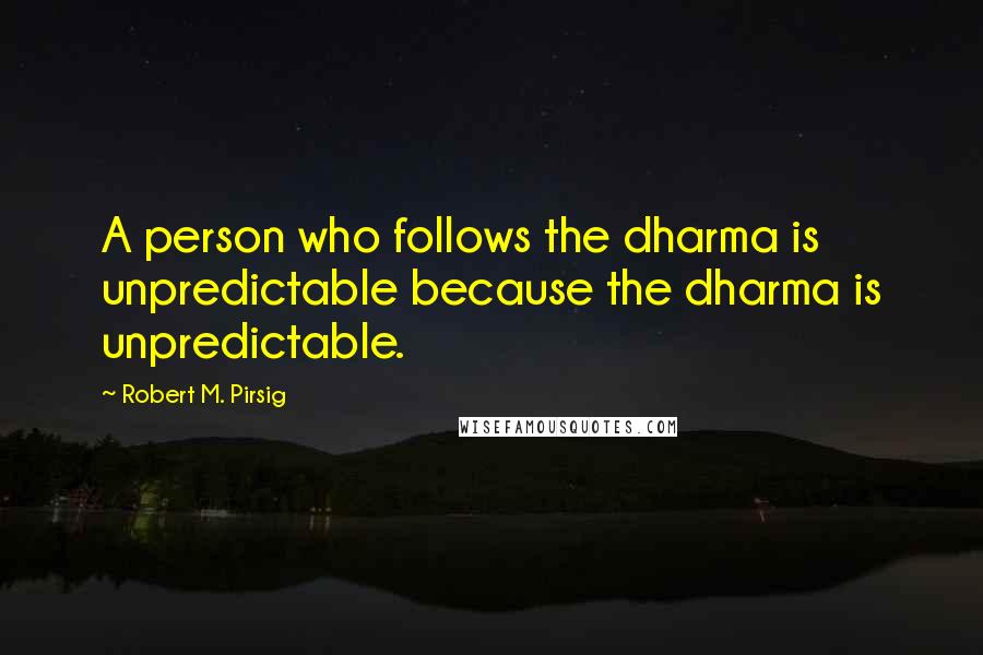 Robert M. Pirsig Quotes: A person who follows the dharma is unpredictable because the dharma is unpredictable.