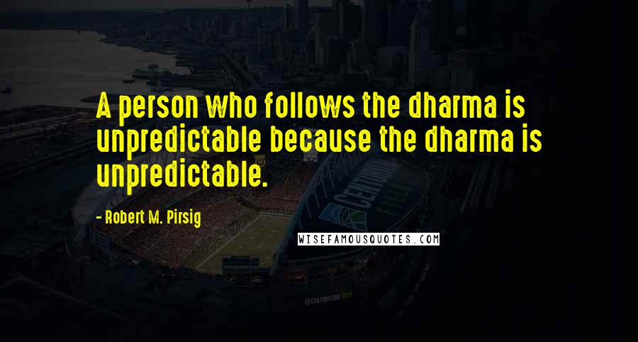 Robert M. Pirsig Quotes: A person who follows the dharma is unpredictable because the dharma is unpredictable.