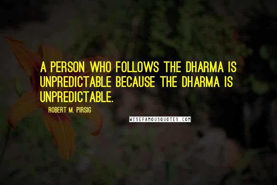 Robert M. Pirsig Quotes: A person who follows the dharma is unpredictable because the dharma is unpredictable.