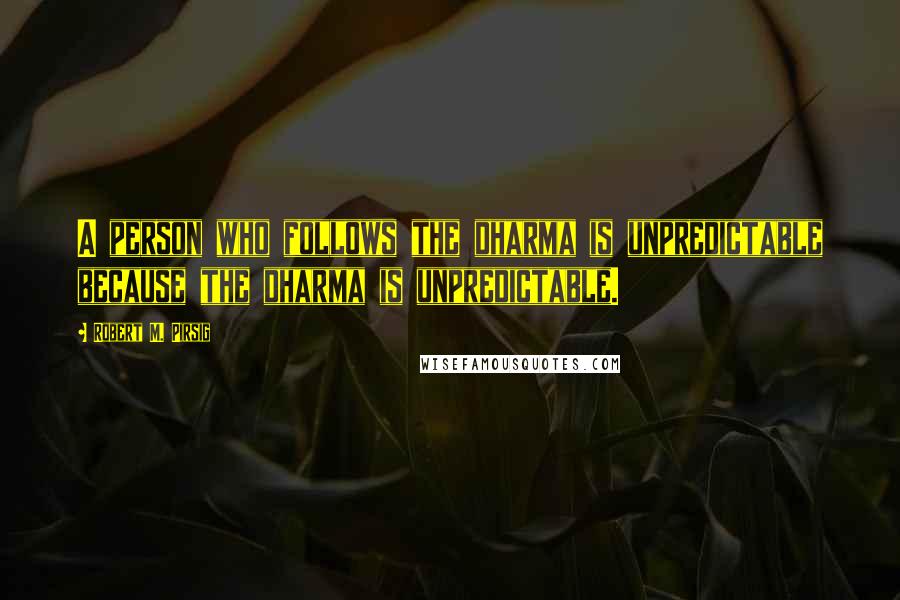 Robert M. Pirsig Quotes: A person who follows the dharma is unpredictable because the dharma is unpredictable.