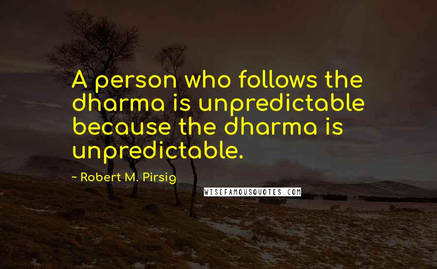 Robert M. Pirsig Quotes: A person who follows the dharma is unpredictable because the dharma is unpredictable.