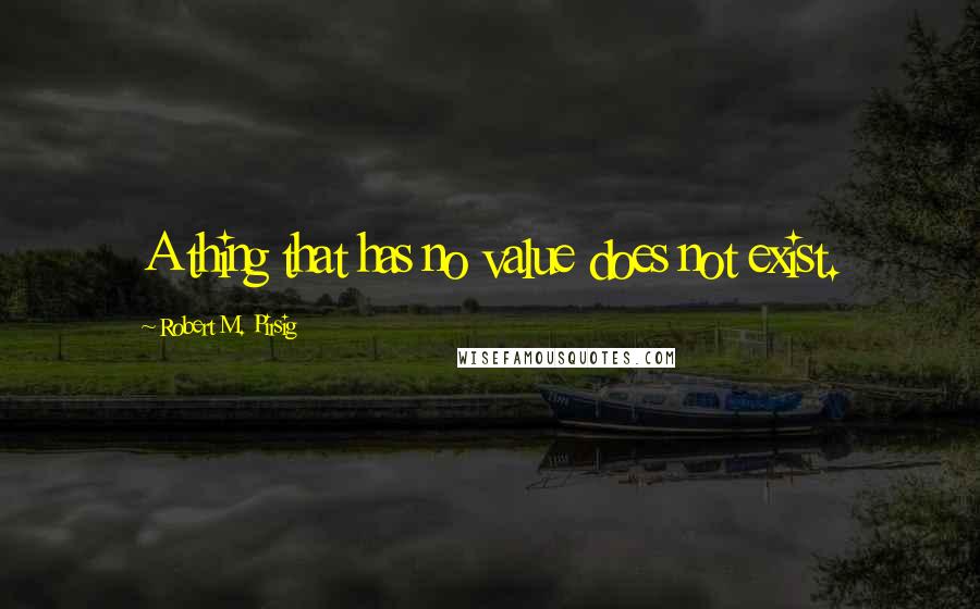 Robert M. Pirsig Quotes: A thing that has no value does not exist.