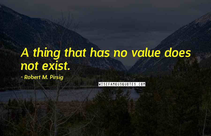 Robert M. Pirsig Quotes: A thing that has no value does not exist.