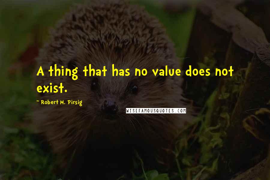 Robert M. Pirsig Quotes: A thing that has no value does not exist.