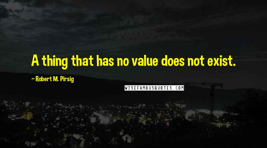 Robert M. Pirsig Quotes: A thing that has no value does not exist.