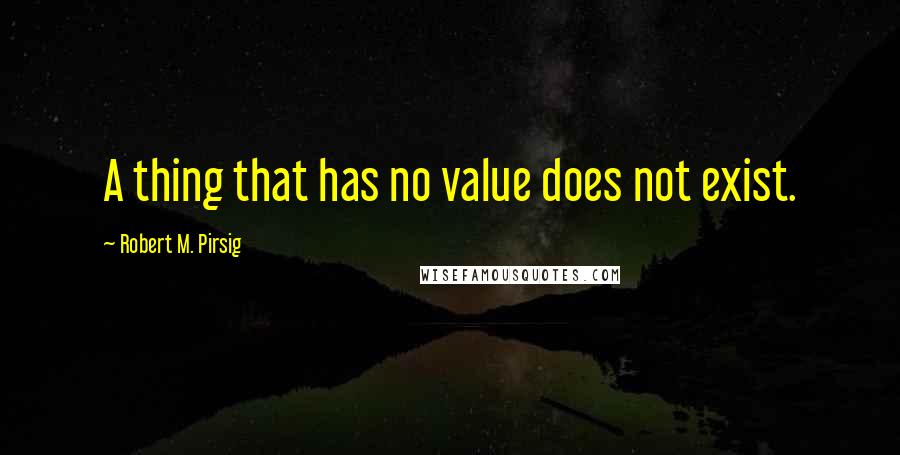 Robert M. Pirsig Quotes: A thing that has no value does not exist.