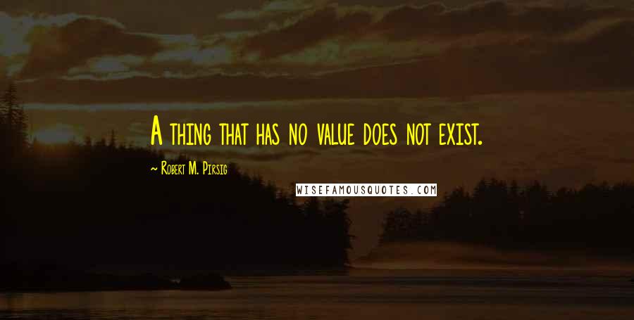 Robert M. Pirsig Quotes: A thing that has no value does not exist.