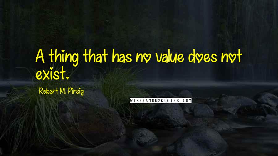 Robert M. Pirsig Quotes: A thing that has no value does not exist.