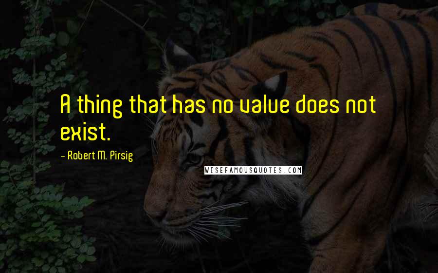 Robert M. Pirsig Quotes: A thing that has no value does not exist.