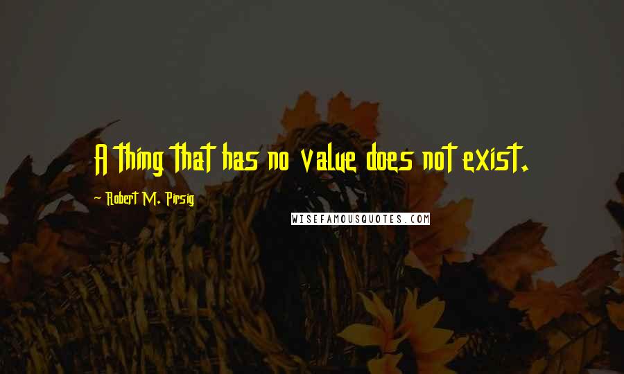 Robert M. Pirsig Quotes: A thing that has no value does not exist.