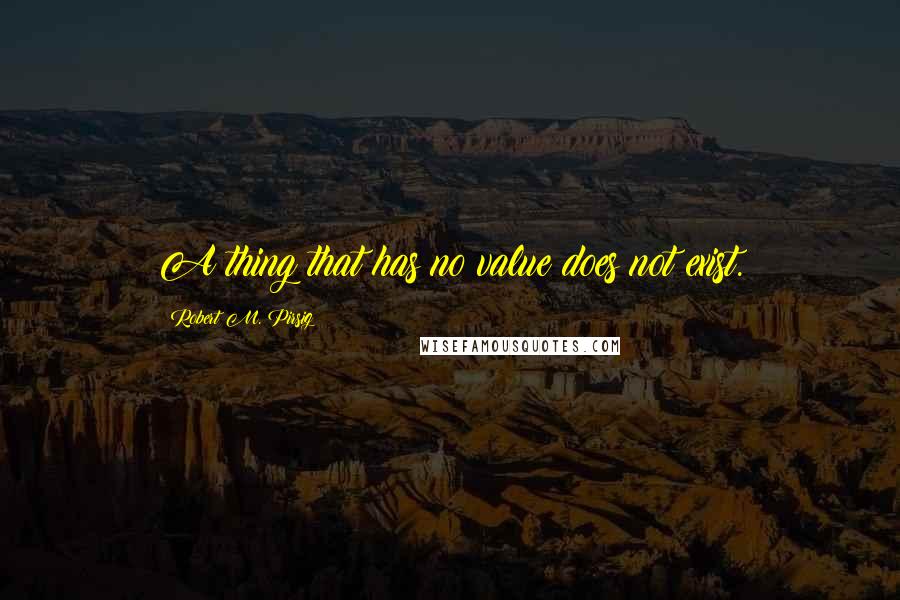 Robert M. Pirsig Quotes: A thing that has no value does not exist.