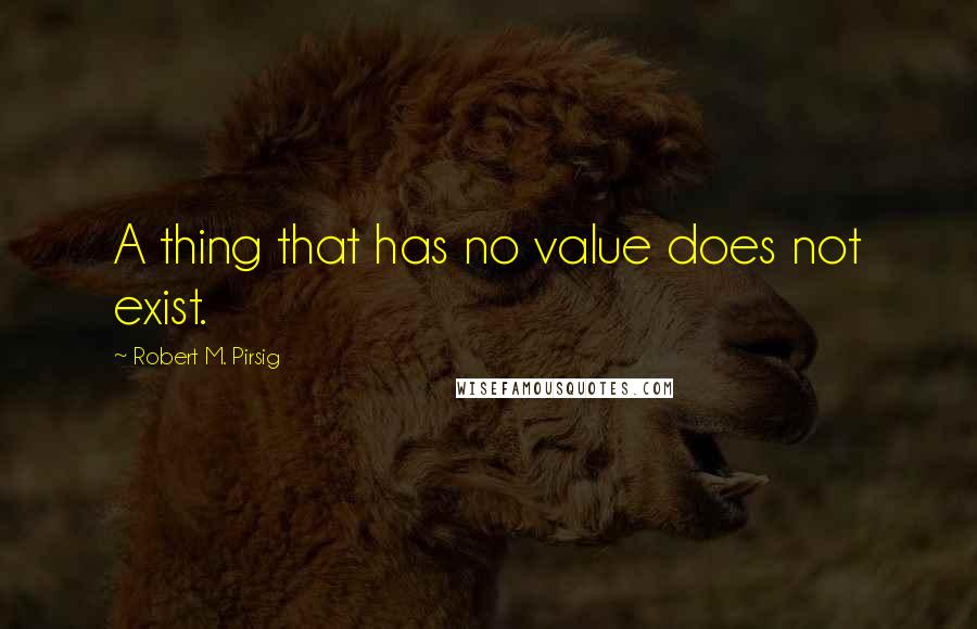 Robert M. Pirsig Quotes: A thing that has no value does not exist.