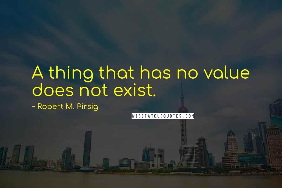 Robert M. Pirsig Quotes: A thing that has no value does not exist.