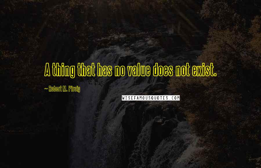 Robert M. Pirsig Quotes: A thing that has no value does not exist.