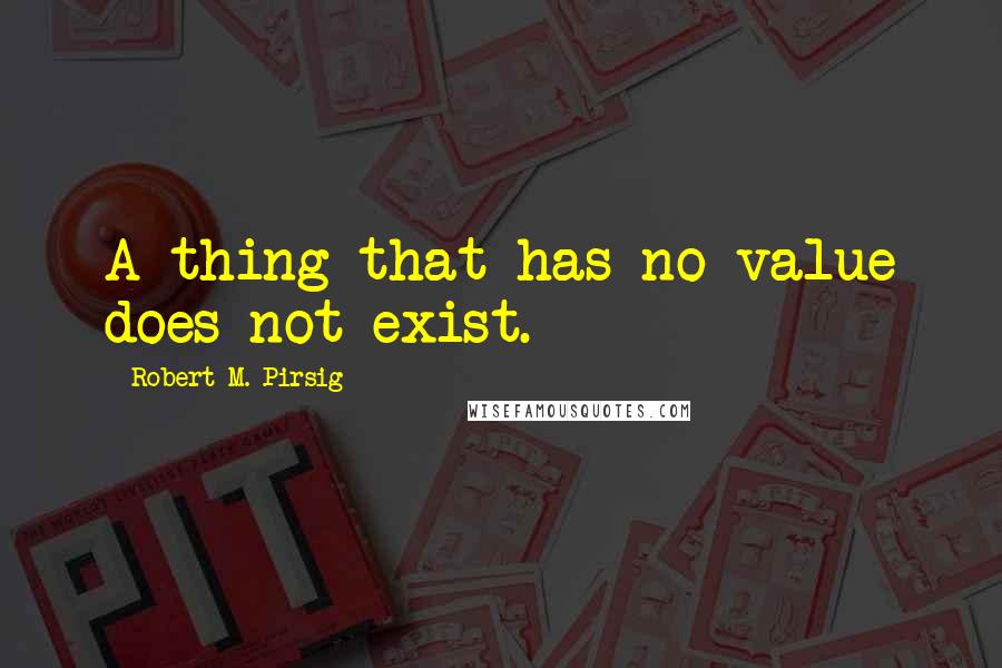 Robert M. Pirsig Quotes: A thing that has no value does not exist.