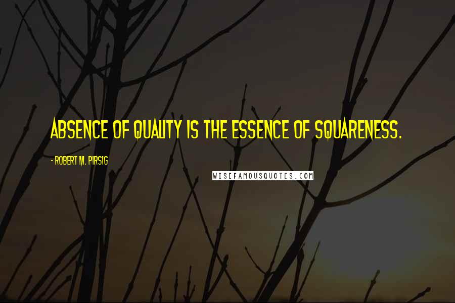 Robert M. Pirsig Quotes: Absence of Quality is the essence of squareness.