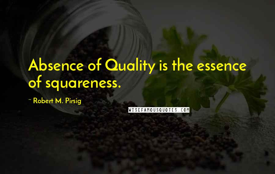 Robert M. Pirsig Quotes: Absence of Quality is the essence of squareness.