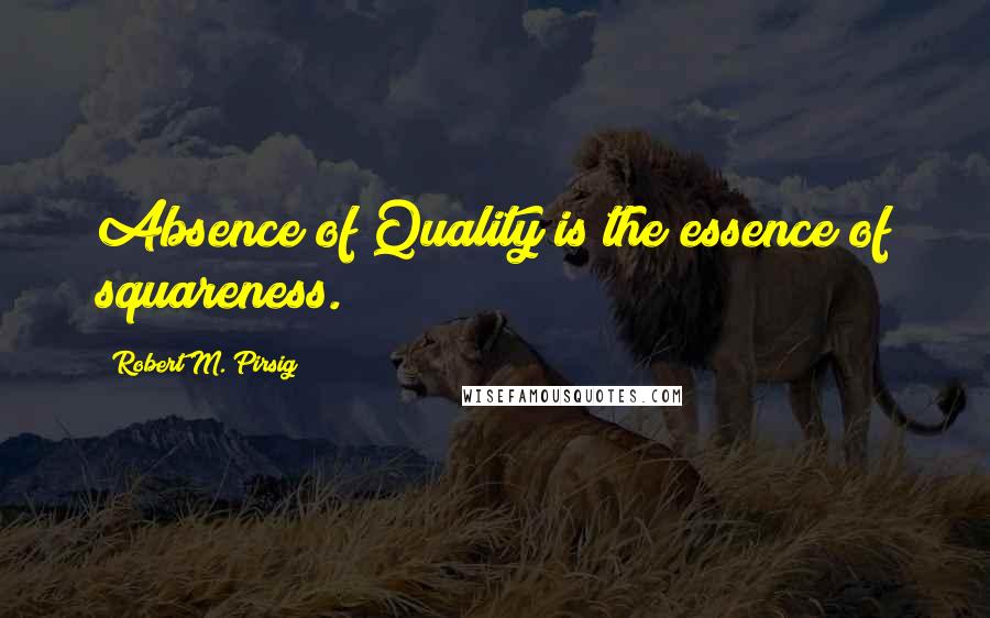 Robert M. Pirsig Quotes: Absence of Quality is the essence of squareness.