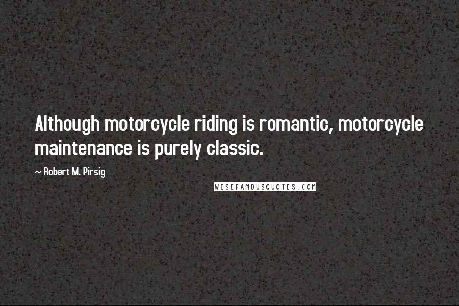 Robert M. Pirsig Quotes: Although motorcycle riding is romantic, motorcycle maintenance is purely classic.