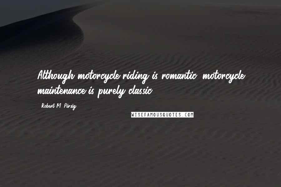 Robert M. Pirsig Quotes: Although motorcycle riding is romantic, motorcycle maintenance is purely classic.