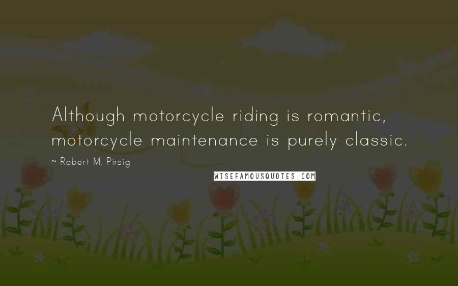 Robert M. Pirsig Quotes: Although motorcycle riding is romantic, motorcycle maintenance is purely classic.