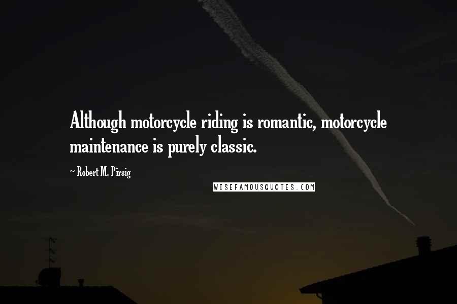 Robert M. Pirsig Quotes: Although motorcycle riding is romantic, motorcycle maintenance is purely classic.