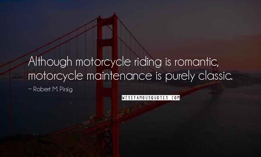 Robert M. Pirsig Quotes: Although motorcycle riding is romantic, motorcycle maintenance is purely classic.