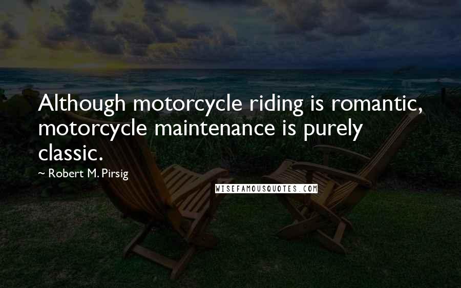 Robert M. Pirsig Quotes: Although motorcycle riding is romantic, motorcycle maintenance is purely classic.