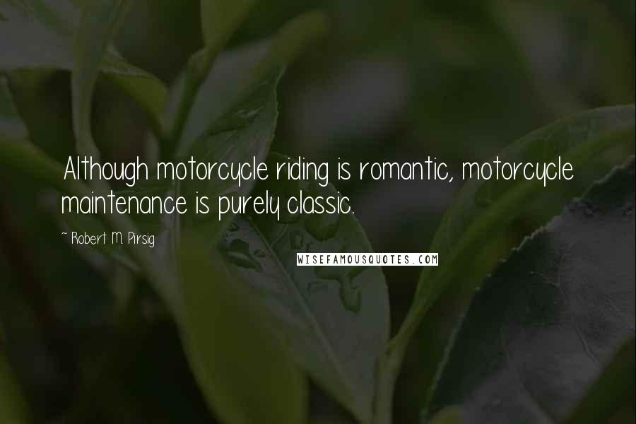 Robert M. Pirsig Quotes: Although motorcycle riding is romantic, motorcycle maintenance is purely classic.