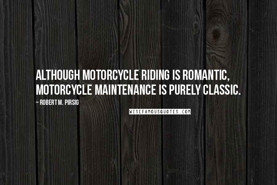 Robert M. Pirsig Quotes: Although motorcycle riding is romantic, motorcycle maintenance is purely classic.