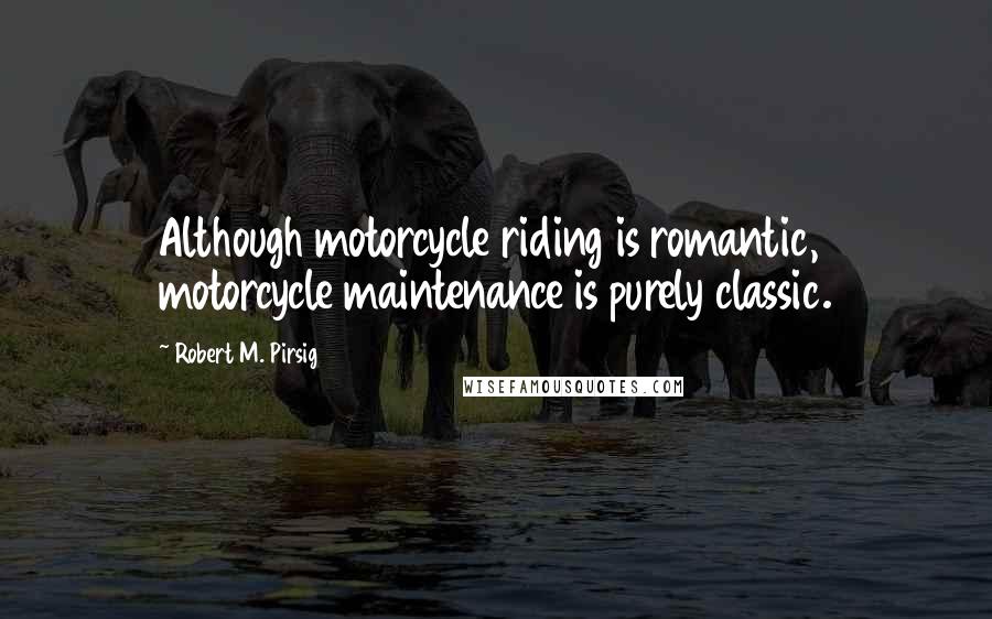 Robert M. Pirsig Quotes: Although motorcycle riding is romantic, motorcycle maintenance is purely classic.