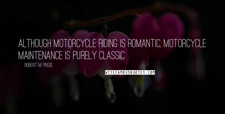 Robert M. Pirsig Quotes: Although motorcycle riding is romantic, motorcycle maintenance is purely classic.