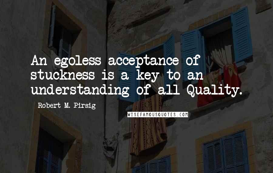 Robert M. Pirsig Quotes: An egoless acceptance of stuckness is a key to an understanding of all Quality.