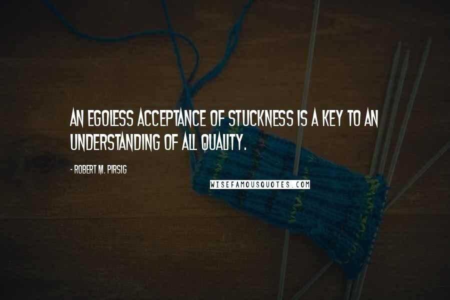 Robert M. Pirsig Quotes: An egoless acceptance of stuckness is a key to an understanding of all Quality.