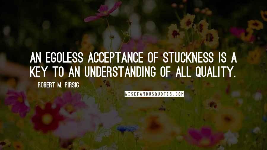 Robert M. Pirsig Quotes: An egoless acceptance of stuckness is a key to an understanding of all Quality.