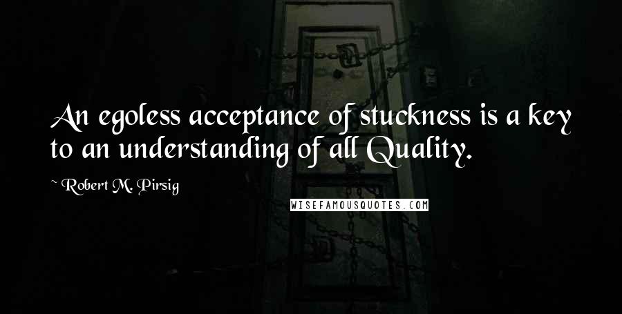 Robert M. Pirsig Quotes: An egoless acceptance of stuckness is a key to an understanding of all Quality.