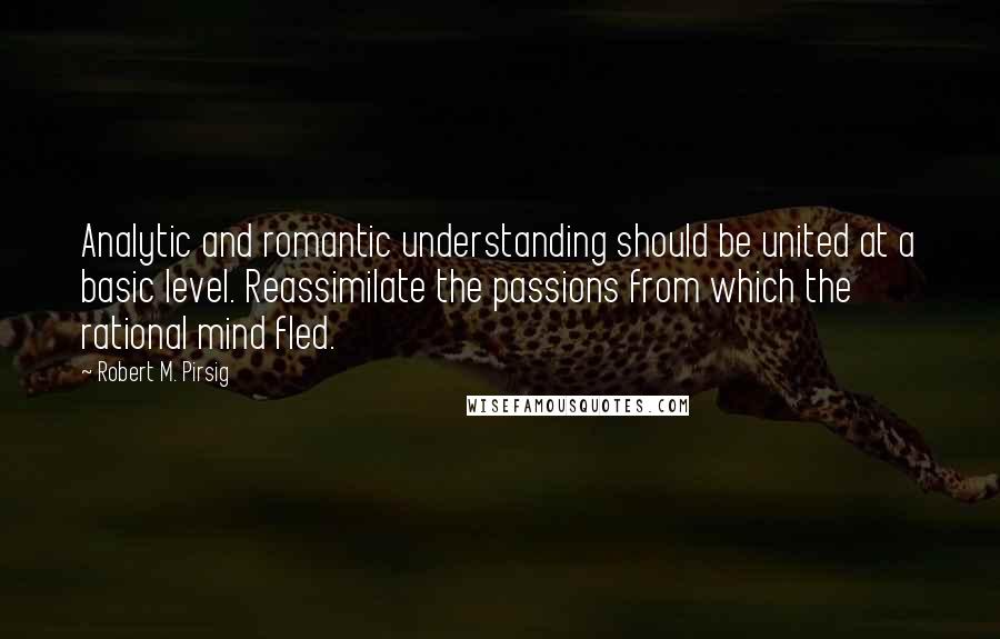 Robert M. Pirsig Quotes: Analytic and romantic understanding should be united at a basic level. Reassimilate the passions from which the rational mind fled.