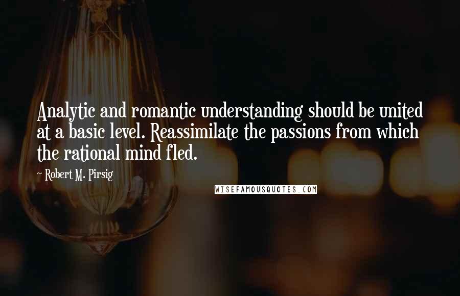 Robert M. Pirsig Quotes: Analytic and romantic understanding should be united at a basic level. Reassimilate the passions from which the rational mind fled.