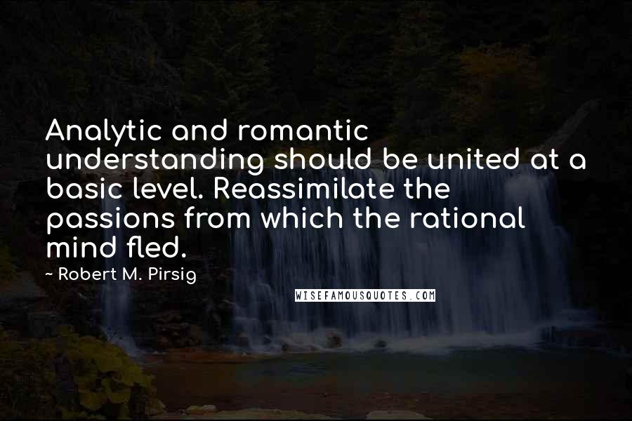 Robert M. Pirsig Quotes: Analytic and romantic understanding should be united at a basic level. Reassimilate the passions from which the rational mind fled.