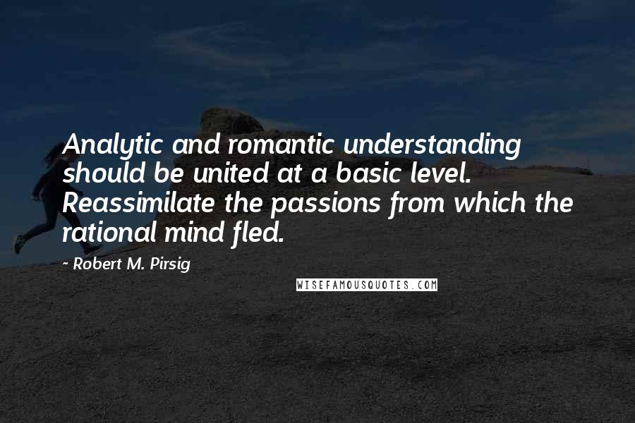 Robert M. Pirsig Quotes: Analytic and romantic understanding should be united at a basic level. Reassimilate the passions from which the rational mind fled.