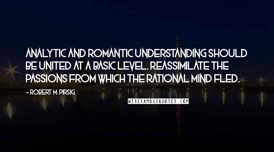 Robert M. Pirsig Quotes: Analytic and romantic understanding should be united at a basic level. Reassimilate the passions from which the rational mind fled.